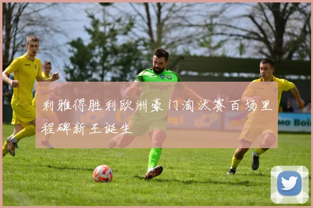 利雅得胜利欧洲豪门淘汰赛百场里程碑新王诞生