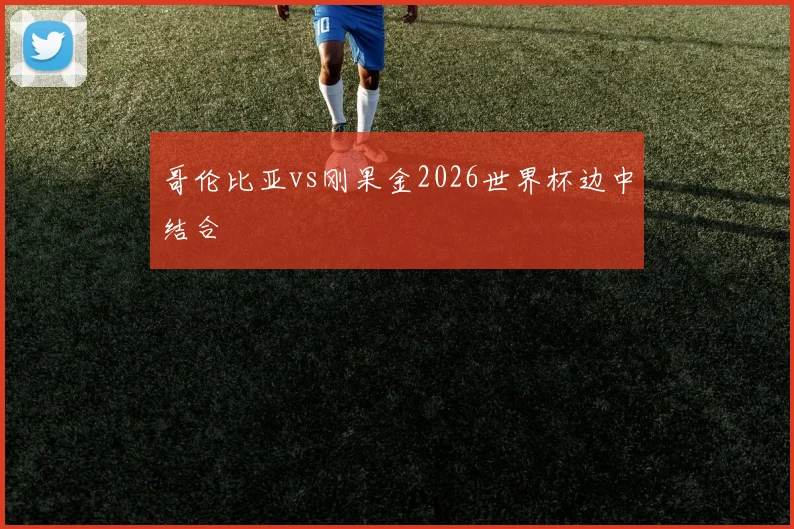 哥伦比亚vs刚果金2026世界杯边中结合