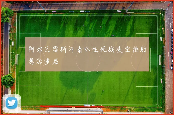 阿尔瓦雷斯河南队生死战凌空抽射悬念重启