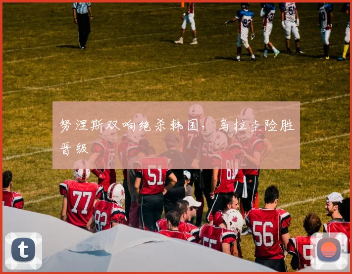 努涅斯双响绝杀韩国，乌拉圭险胜晋级