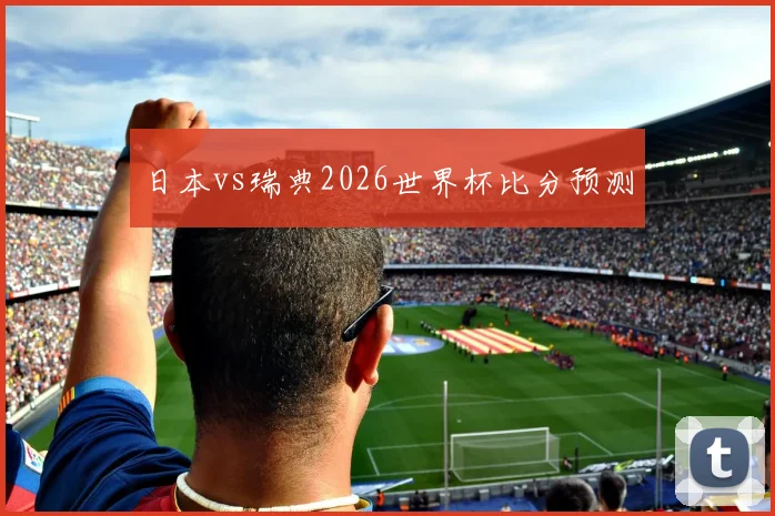日本vs瑞典2026世界杯比分预测