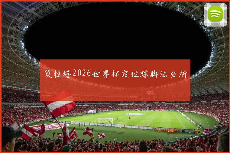 莫拉塔2026世界杯定位球脚法分析