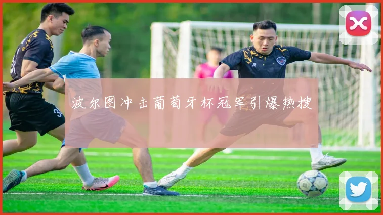 波尔图冲击葡萄牙杯冠军引爆热搜