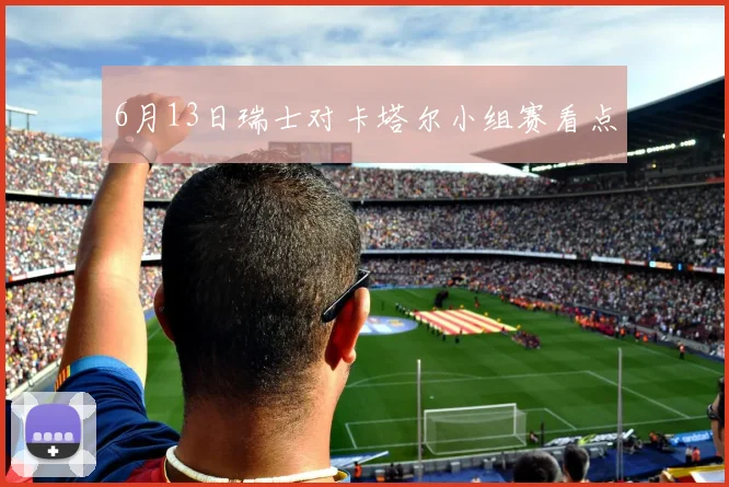 6月13日瑞士对卡塔尔小组赛看点