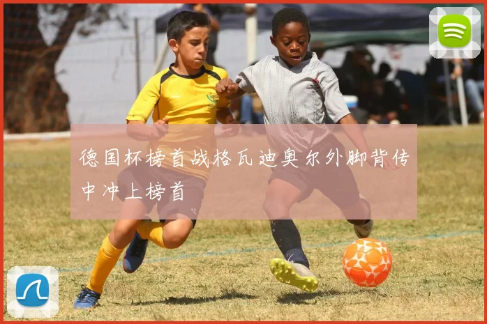 德国杯榜首战格瓦迪奥尔外脚背传中冲上榜首