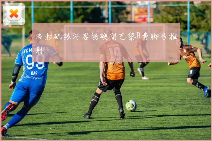 洛杉矶银河客场硬刚巴黎B费脚弓推射