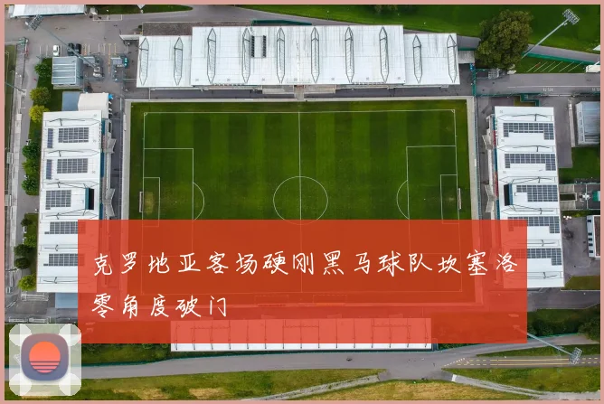 克罗地亚客场硬刚黑马球队坎塞洛零角度破门