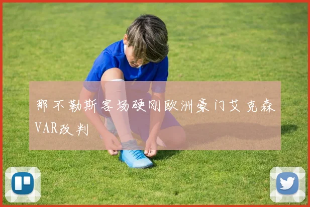 那不勒斯客场硬刚欧洲豪门艾克森VAR改判