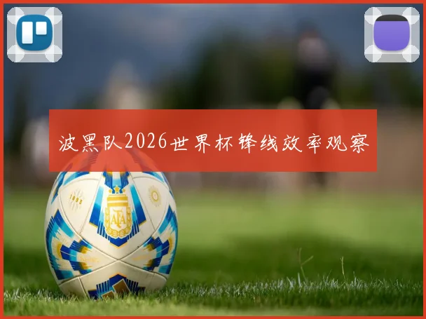 波黑队2026世界杯锋线效率观察