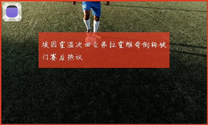 埃因霍温次回合弗拉霍维奇倒钩破门赛后热议