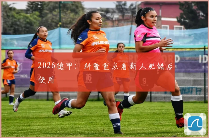 2026德甲：科隆重点看新人犯错后使用