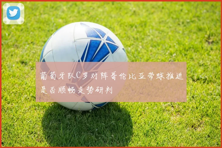 葡萄牙队C罗对阵哥伦比亚带球推进是否顺畅走势研判