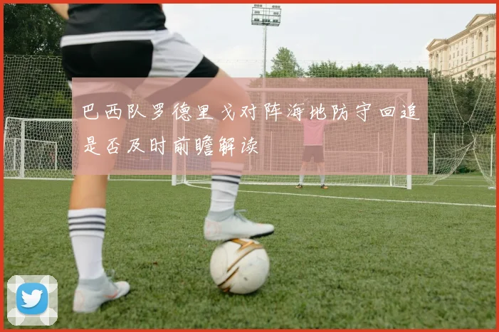 巴西队罗德里戈对阵海地防守回追是否及时前瞻解读