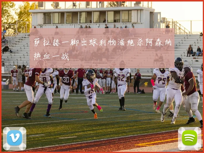 萨拉赫一脚出球利物浦绝杀阿森纳热血一战