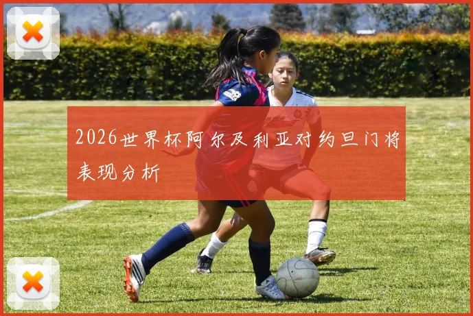 2026世界杯阿尔及利亚对约旦门将表现分析