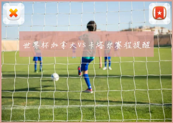 世界杯加拿大vs卡塔尔赛程提醒
