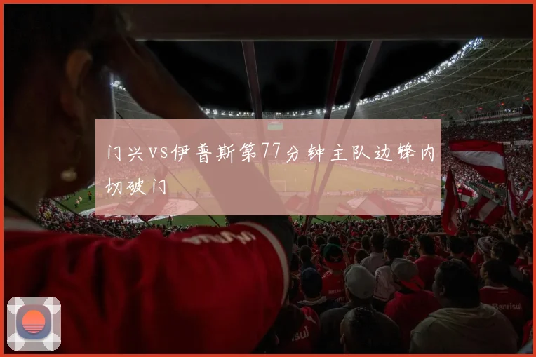 门兴vs伊普斯第77分钟主队边锋内切破门