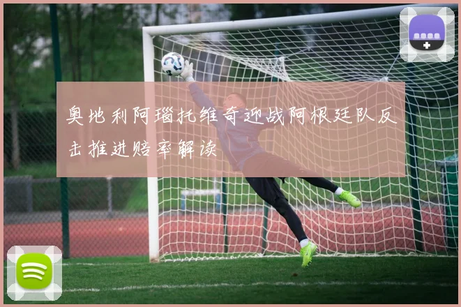 奥地利阿瑙托维奇迎战阿根廷队反击推进赔率解读