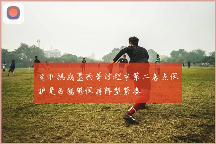 南非挑战墨西哥过程中第二落点保护是否能够保持阵型紧凑