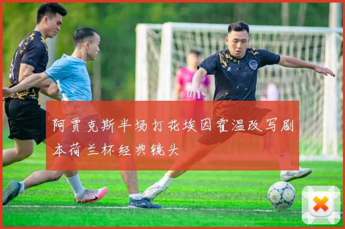 阿贾克斯半场打花埃因霍温改写剧本荷兰杯经典镜头