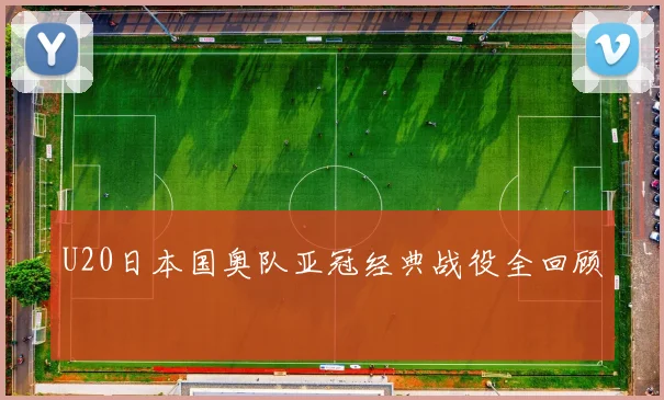 U20日本国奥队亚冠经典战役全回顾