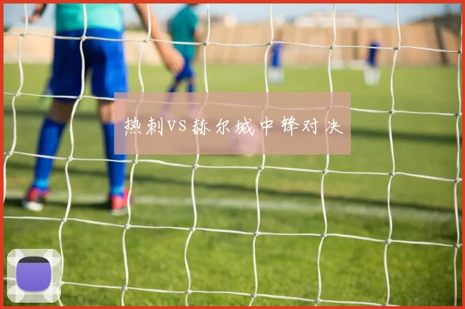 热刺vs赫尔城中锋对决
