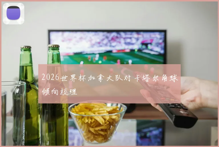 2026世界杯加拿大队对卡塔尔角球倾向梳理