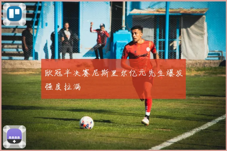 欧冠半决赛尼斯里尔亿元先生爆发强度拉满