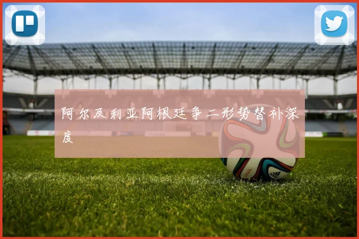 阿尔及利亚阿根廷争二形势替补深度