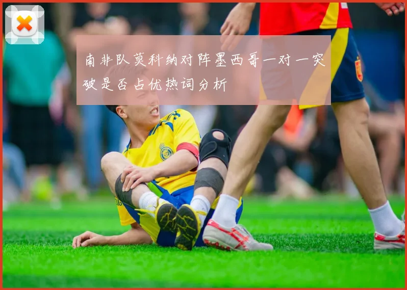 南非队莫科纳对阵墨西哥一对一突破是否占优热词分析