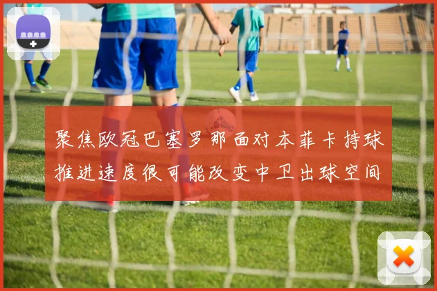聚焦欧冠巴塞罗那面对本菲卡持球推进速度很可能改变中卫出球空间