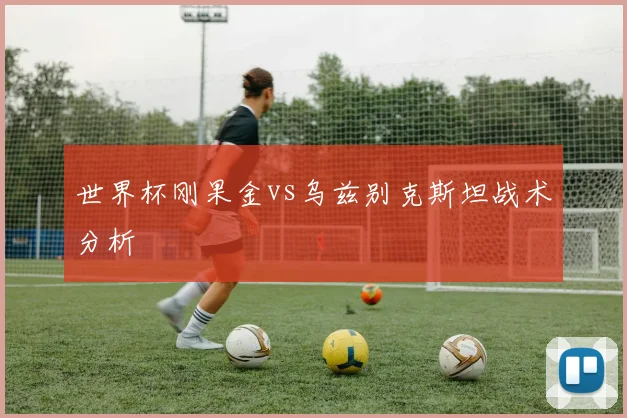 世界杯刚果金vs乌兹别克斯坦战术分析