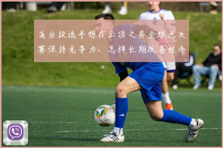高分段选手想在云顶之弈全球总决赛保持竞争力，怎样长期改善经济运营