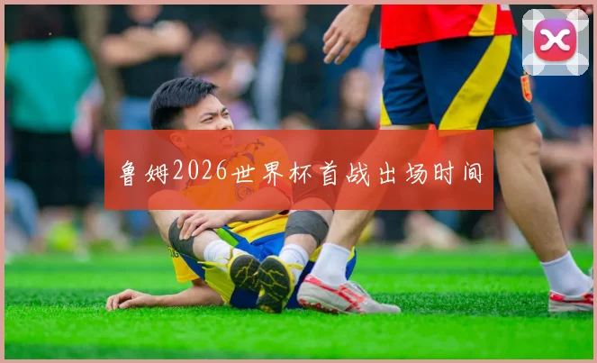 鲁姆2026世界杯首战出场时间