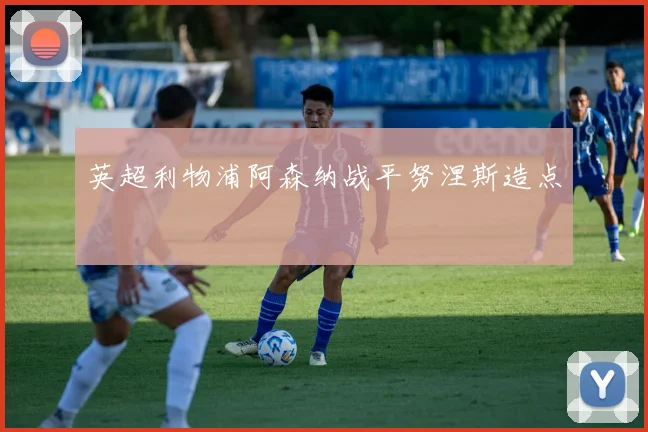 英超利物浦阿森纳战平努涅斯造点