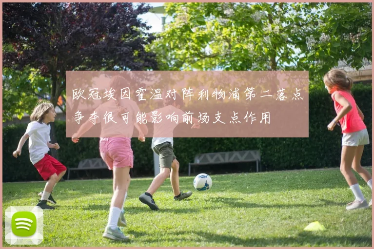 欧冠埃因霍温对阵利物浦第二落点争夺很可能影响前场支点作用