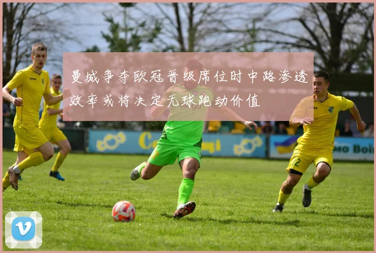 曼城争夺欧冠晋级席位时中路渗透效率或将决定无球跑动价值