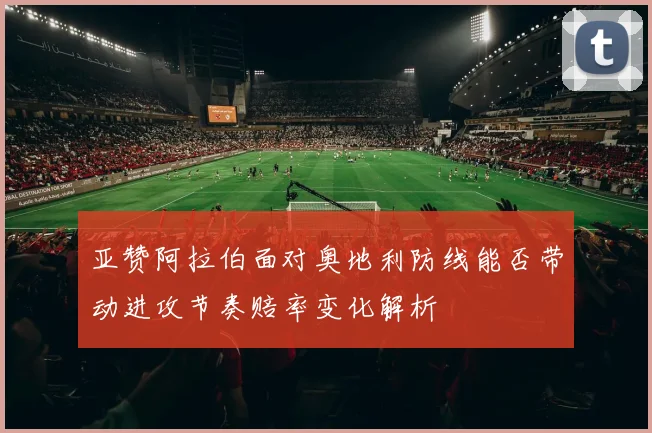 亚赞阿拉伯面对奥地利防线能否带动进攻节奏赔率变化解析
