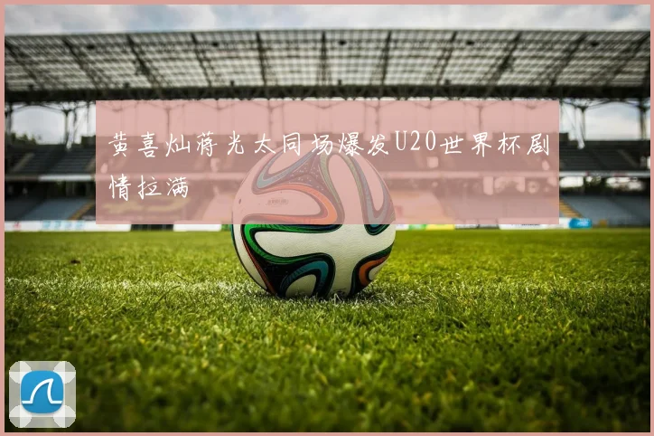 黄喜灿蒋光太同场爆发U20世界杯剧情拉满