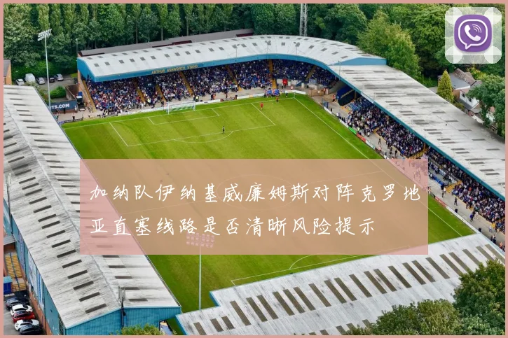 加纳队伊纳基威廉姆斯对阵克罗地亚直塞线路是否清晰风险提示