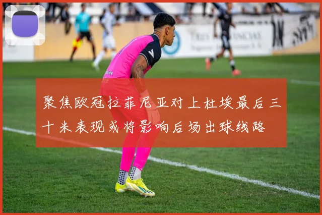 聚焦欧冠拉菲尼亚对上杜埃最后三十米表现或将影响后场出球线路