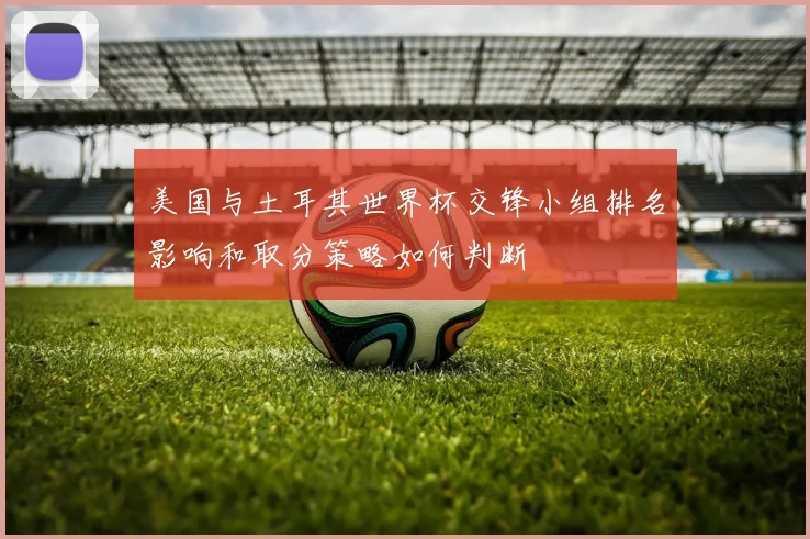 美国与土耳其世界杯交锋小组排名影响和取分策略如何判断