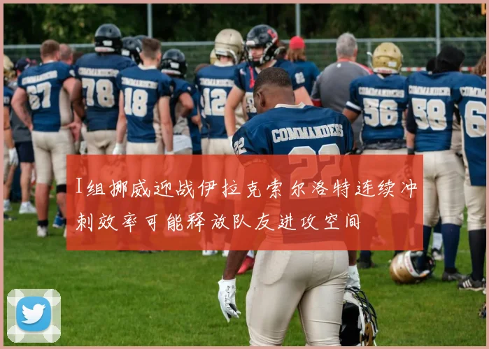 I组挪威迎战伊拉克索尔洛特连续冲刺效率可能释放队友进攻空间