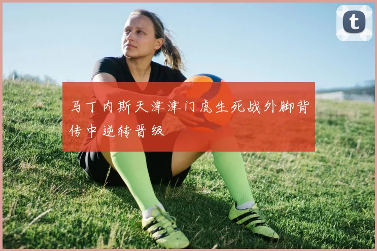 马丁内斯天津津门虎生死战外脚背传中逆转晋级