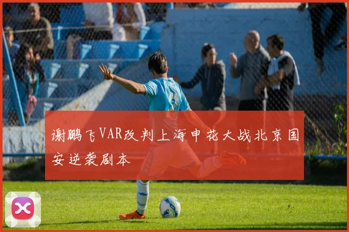 谢鹏飞VAR改判上海申花大战北京国安逆袭剧本