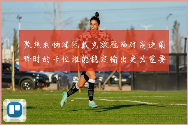 聚焦利物浦范戴克欧冠面对高速前锋时的卡位谁能稳定输出更为重要