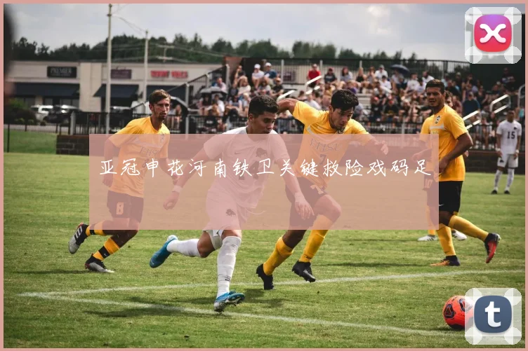 亚冠申花河南铁卫关键救险戏码足