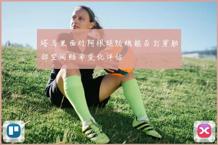 塔马里面对阿根廷防线能否打穿肋部空间赔率变化评估
