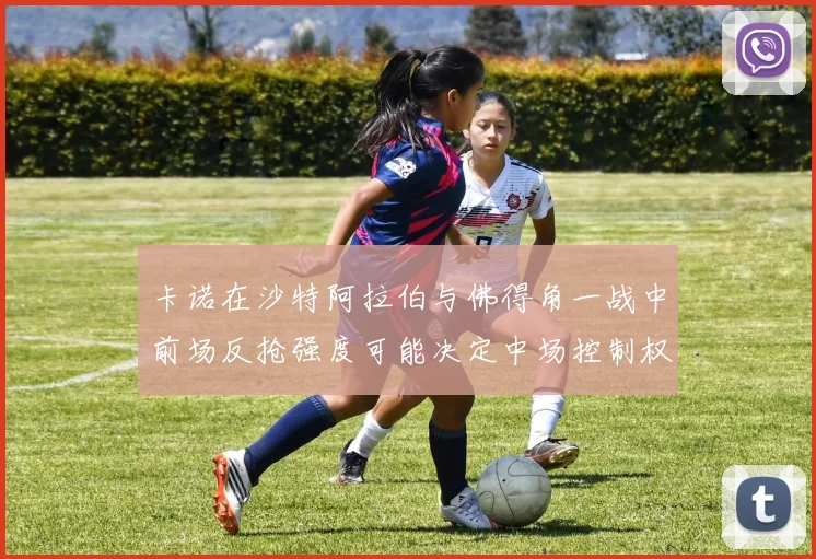 卡诺在沙特阿拉伯与佛得角一战中前场反抢强度可能决定中场控制权