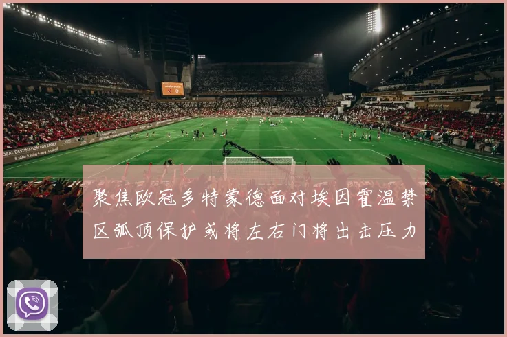 聚焦欧冠多特蒙德面对埃因霍温禁区弧顶保护或将左右门将出击压力